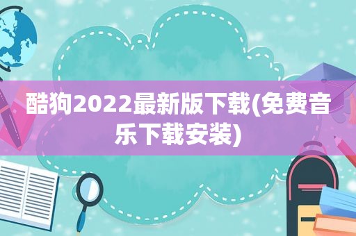 酷狗2022最新版下载(免费音乐下载安装)