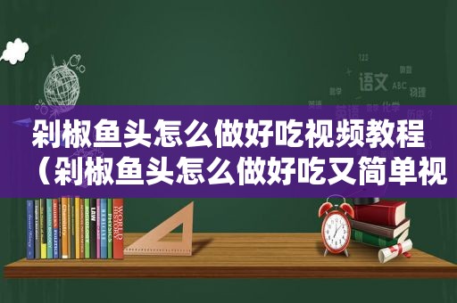 剁椒鱼头怎么做好吃视频教程（剁椒鱼头怎么做好吃又简单视频）