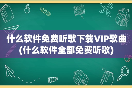 什么软件免费听歌下载VIP歌曲(什么软件全部免费听歌)