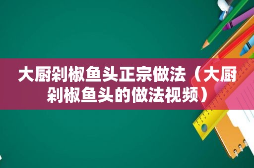 大厨剁椒鱼头正宗做法（大厨剁椒鱼头的做法视频）