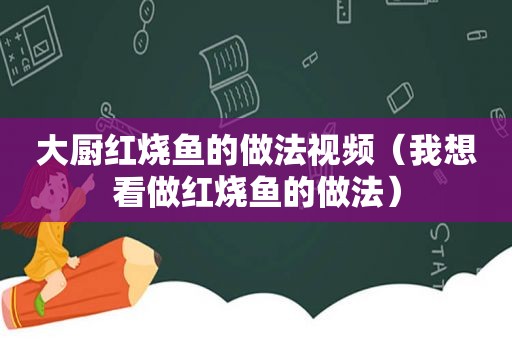 大厨红烧鱼的做法视频（我想看做红烧鱼的做法）