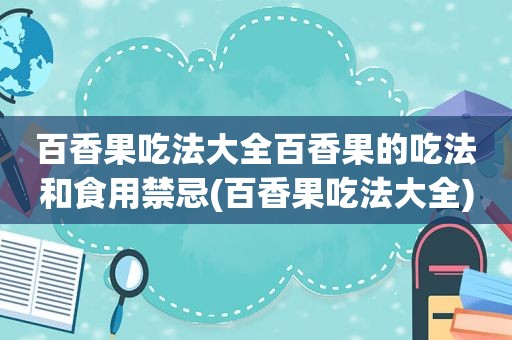 百香果吃法大全百香果的吃法和食用禁忌(百香果吃法大全)