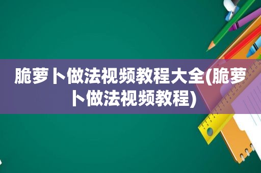 脆萝卜做法视频教程大全(脆萝卜做法视频教程)