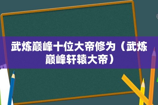 武炼巅峰十位大帝修为（武炼巅峰轩辕大帝）