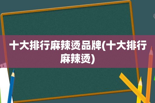 十大排行麻辣烫品牌(十大排行麻辣烫)