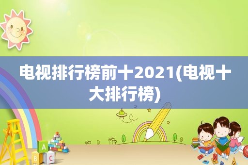 电视排行榜前十2021(电视十大排行榜)