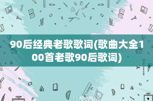 90后经典老歌歌词(歌曲大全100首老歌90后歌词)