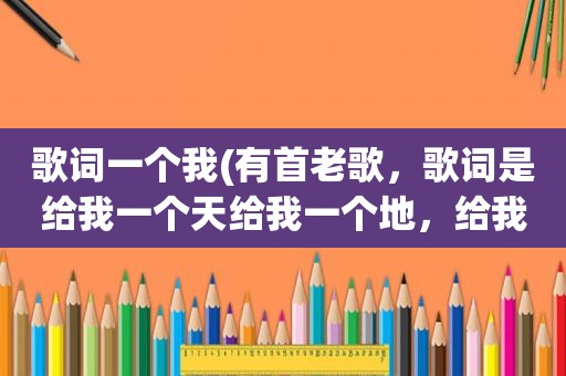 歌词一个我(有首老歌，歌词是给我一个天给我一个地，给我一个爱吧给我一个你，给我一鼓力量给我)