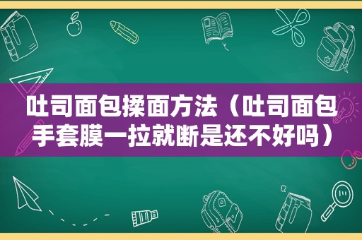 吐司面包揉面方法（吐司面包手套膜一拉就断是还不好吗）