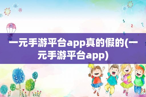 一元手游平台app真的假的(一元手游平台app)