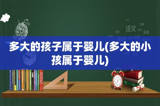 多大的孩子属于婴儿(多大的小孩属于婴儿)