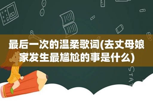 最后一次的温柔歌词(去丈母娘家发生最尴尬的事是什么)