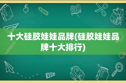 十大硅胶娃娃品牌(硅胶娃娃品牌十大排行)