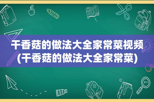 干香菇的做法大全家常菜视频(干香菇的做法大全家常菜)