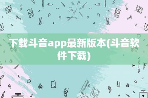 下载斗音app最新版本(斗音软件下载)