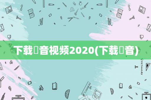 下载枓音视频2020(下载枓音)