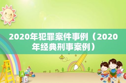 2020年犯罪案件事例（2020年经典刑事案例）