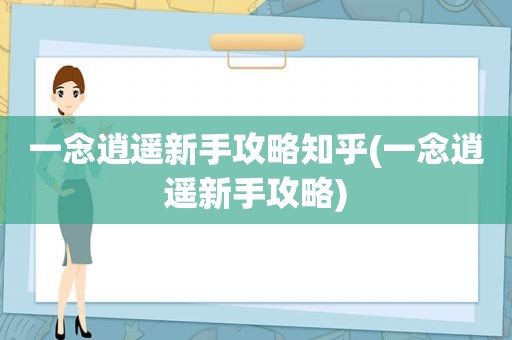 一念逍遥新手攻略知乎(一念逍遥新手攻略)