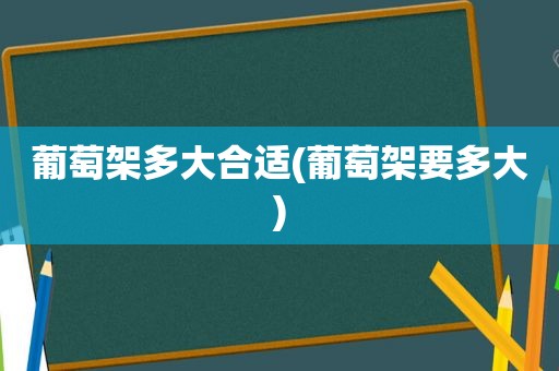 葡萄架多大合适(葡萄架要多大)