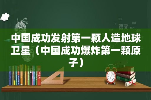 中国成功发射第一颗人造地球卫星（中国成功爆炸第一颗原子）