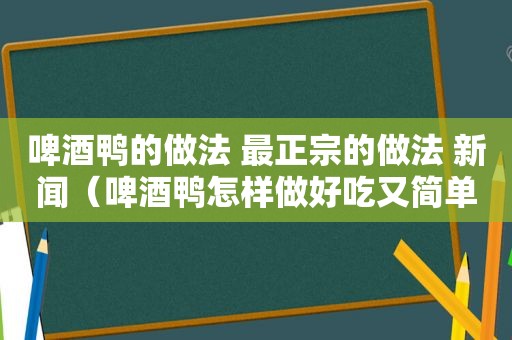 啤酒鸭的做法 最正宗的做法 新闻（啤酒鸭怎样做好吃又简单的做法）