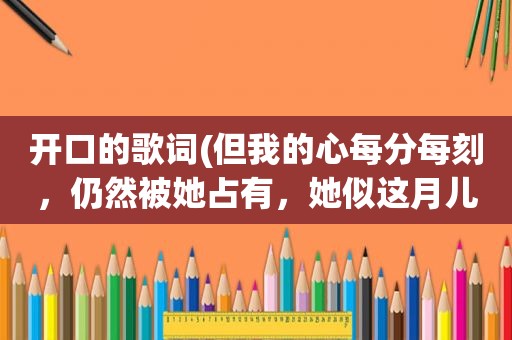 开口的歌词(但我的心每分每刻，仍然被她占有，她似这月儿，仍然是不开口，这句歌词什么意思)