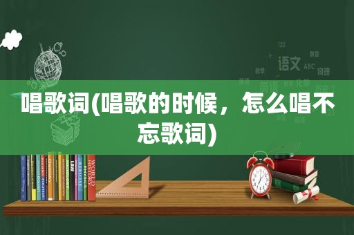 唱歌词(唱歌的时候，怎么唱不忘歌词)