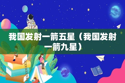 我国发射一箭五星（我国发射一箭九星）