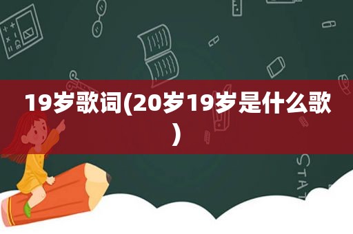 19岁歌词(20岁19岁是什么歌)