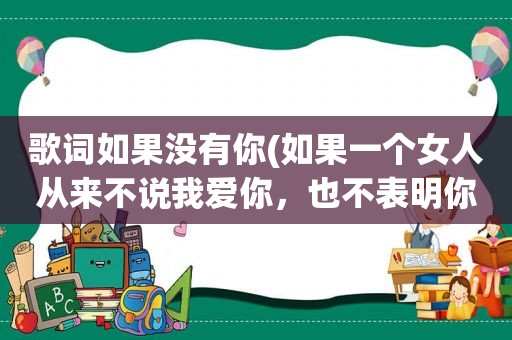 歌词如果没有你(如果一个女人从来不说我爱你，也不表明你是她的什么人，代表什么)