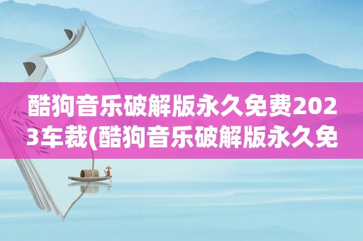 酷狗音乐绿色版永久免费2023车裁(酷狗音乐绿色版永久免费2023)