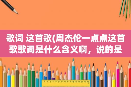 歌词 这首歌(周杰伦一点点这首歌歌词是什么含义啊，说的是失恋，还是亏欠)