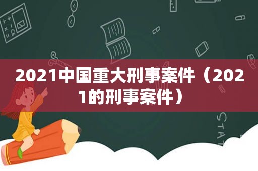 2021中国重大刑事案件（2021的刑事案件）