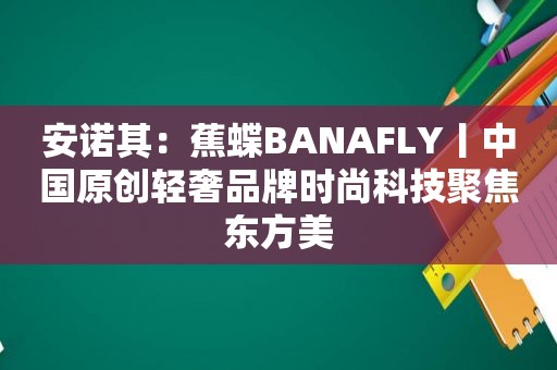 安诺其：蕉蝶BANAFLY丨中国原创轻奢品牌时尚科技聚焦东方美