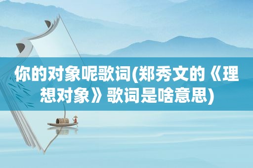 你的对象呢歌词(郑秀文的《理想对象》歌词是啥意思)