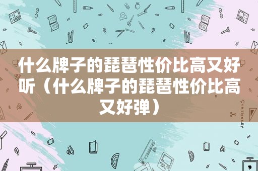 什么牌子的琵琶性价比高又好听（什么牌子的琵琶性价比高又好弹）