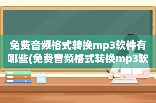 免费音频格式转换mp3软件有哪些(免费音频格式转换mp3软件)