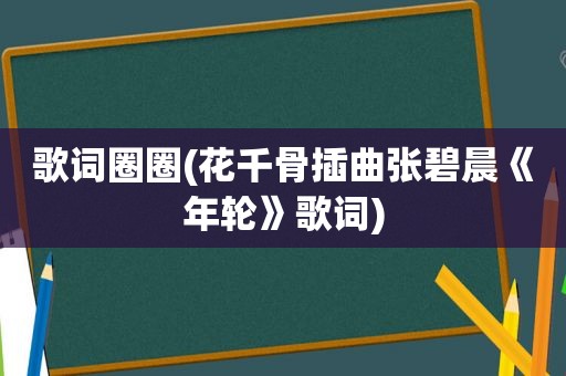 歌词圈圈(花千骨插曲张碧晨《年轮》歌词)