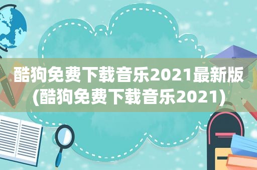 酷狗免费下载音乐2021最新版(酷狗免费下载音乐2021)