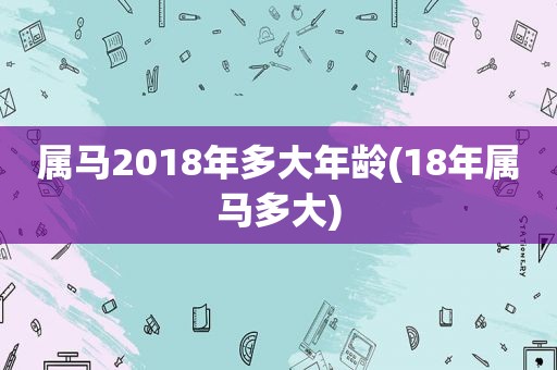 属马2018年多大年龄(18年属马多大)