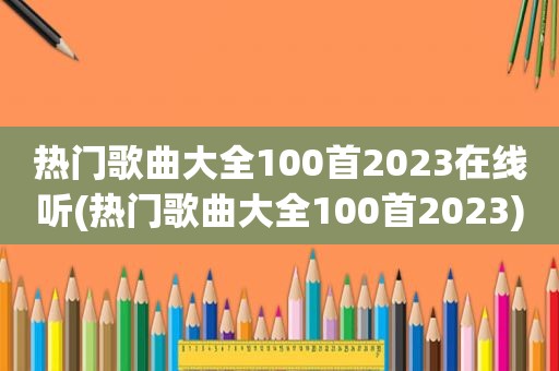 热门歌曲大全100首2023在线听(热门歌曲大全100首2023)