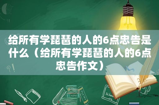 给所有学琵琶的人的6点忠告是什么（给所有学琵琶的人的6点忠告作文）