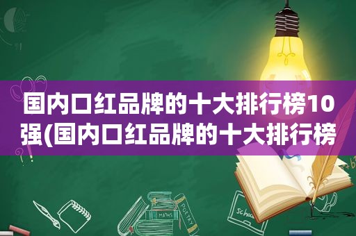 国内口红品牌的十大排行榜10强(国内口红品牌的十大排行榜)