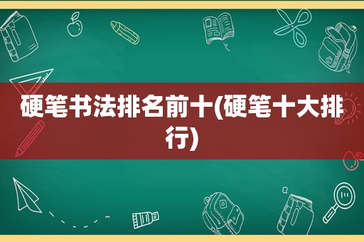 硬笔书法排名前十(硬笔十大排行)