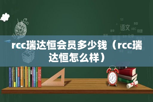 rcc瑞达恒会员多少钱（rcc瑞达恒怎么样）