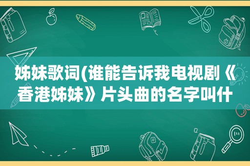 姊妹歌词(谁能告诉我电视剧《香港姊妹》片头曲的名字叫什么，和它的歌词)