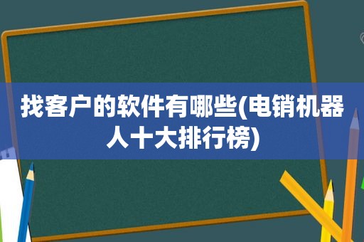 找客户的软件有哪些(电销机器人十大排行榜)