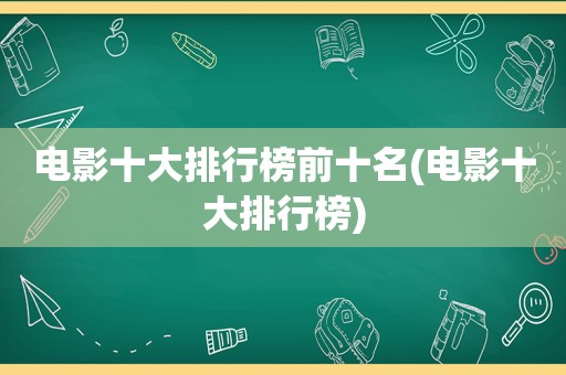 电影十大排行榜前十名(电影十大排行榜)