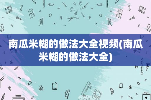 南瓜米糊的做法大全视频(南瓜米糊的做法大全)