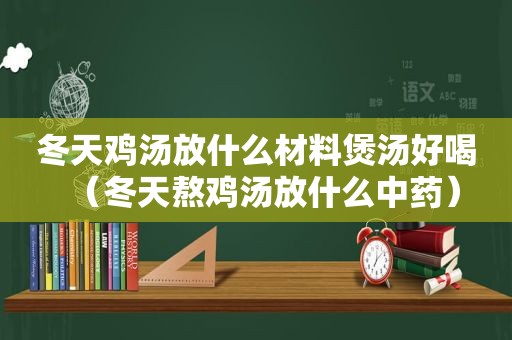 冬天鸡汤放什么材料煲汤好喝（冬天熬鸡汤放什么中药）